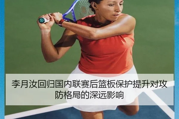李月汝回归国内联赛后篮板保护提升对攻防格局的深远影响
